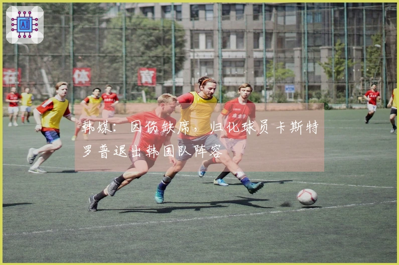 韩媒：因伤缺席，归化球员卡斯特罗普退出韩国队阵容