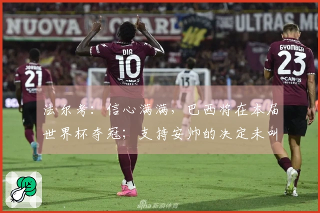 法尔考：信心满满，巴西将在本届世界杯夺冠；支持安帅的决定未叫上内马尔