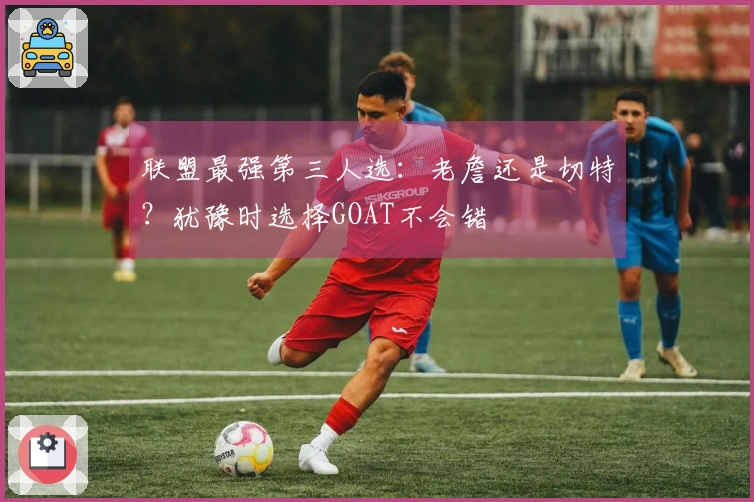 联盟最强第三人选：老詹还是切特？犹豫时选择GOAT不会错