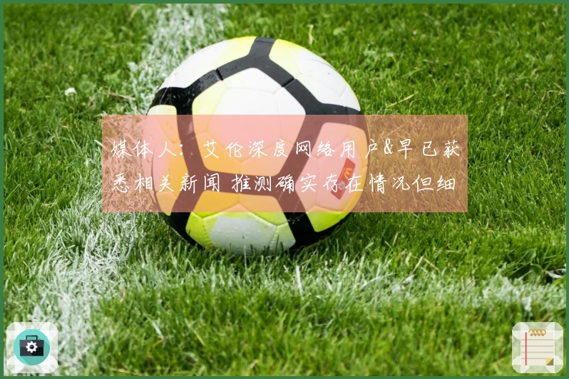 媒体人：艾伦深度网络用户&早已获悉相关新闻 推测确实存在情况但细节有所偏差