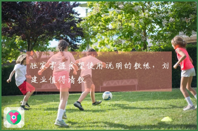 独家掌握余望使用说明的教练，刘建业值得请教