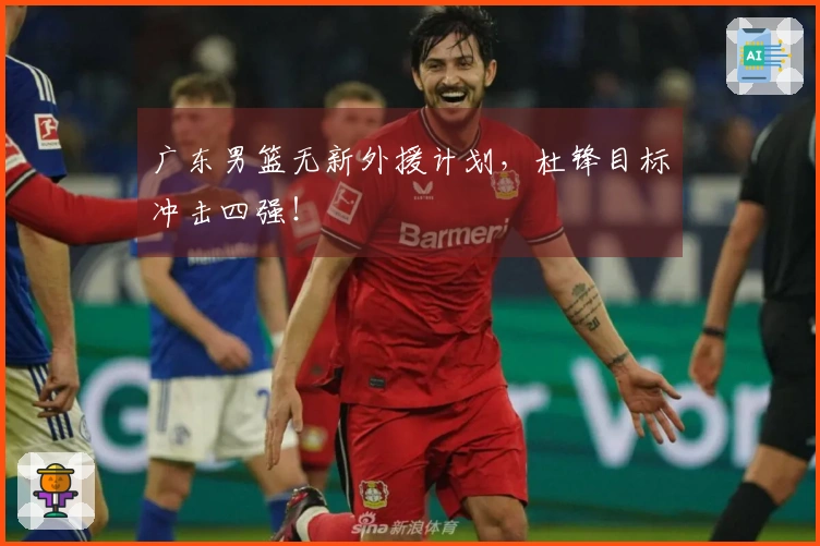 广东男篮无新外援计划，杜锋目标冲击四强！