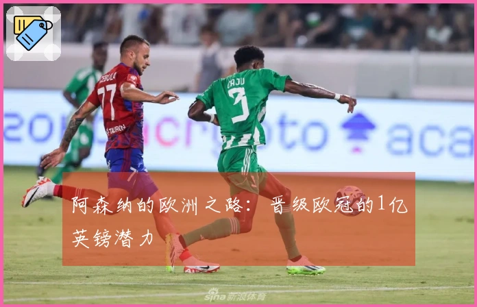阿森纳的欧洲之路：晋级欧冠的1亿英镑潜力