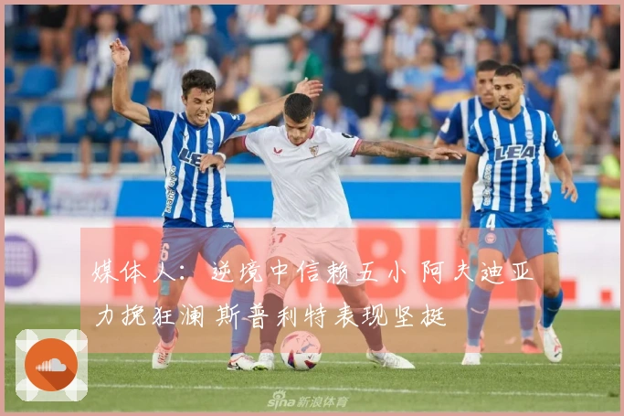 媒体人：逆境中信赖五小 阿夫迪亚力挽狂澜 斯普利特表现坚挺