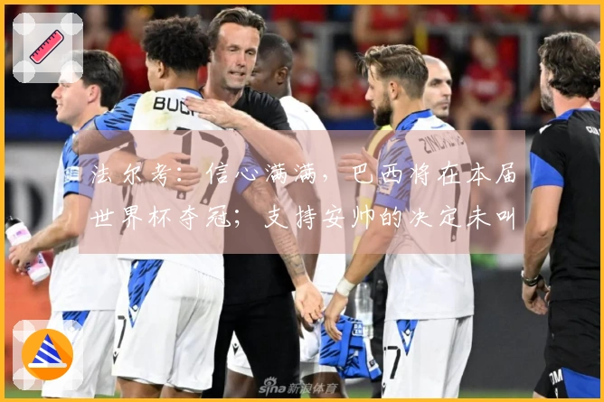 法尔考：信心满满，巴西将在本届世界杯夺冠；支持安帅的决定未叫上内马尔