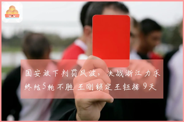 国安放下判罚风波，决战浙江力求终结5轮不胜 王刚锁定王钰栋 9天3场硬碰硬