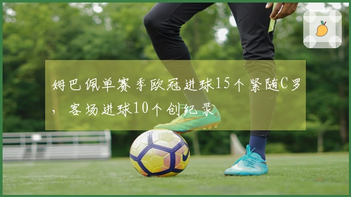 姆巴佩单赛季欧冠进球15个紧随C罗，客场进球10个创纪录