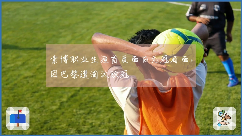 索博职业生涯首度面临无冠局面，因巴黎遭淘汰欧冠