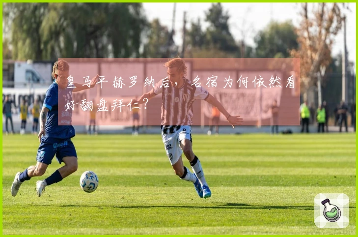 皇马平赫罗纳后，名宿为何依然看好翻盘拜仁？