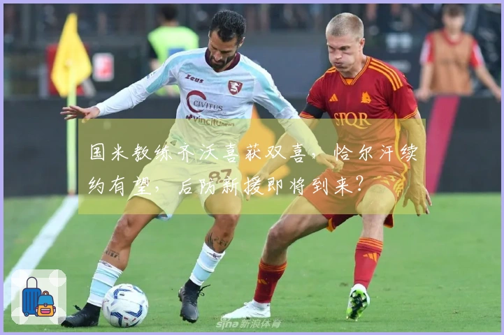 国米教练齐沃喜获双喜，恰尔汗续约有望，后防新援即将到来？