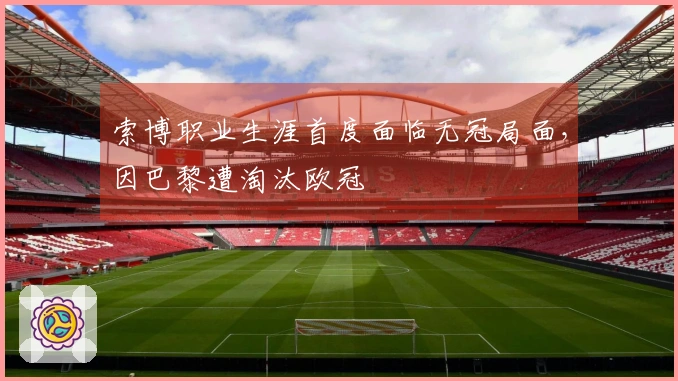 索博职业生涯首度面临无冠局面，因巴黎遭淘汰欧冠