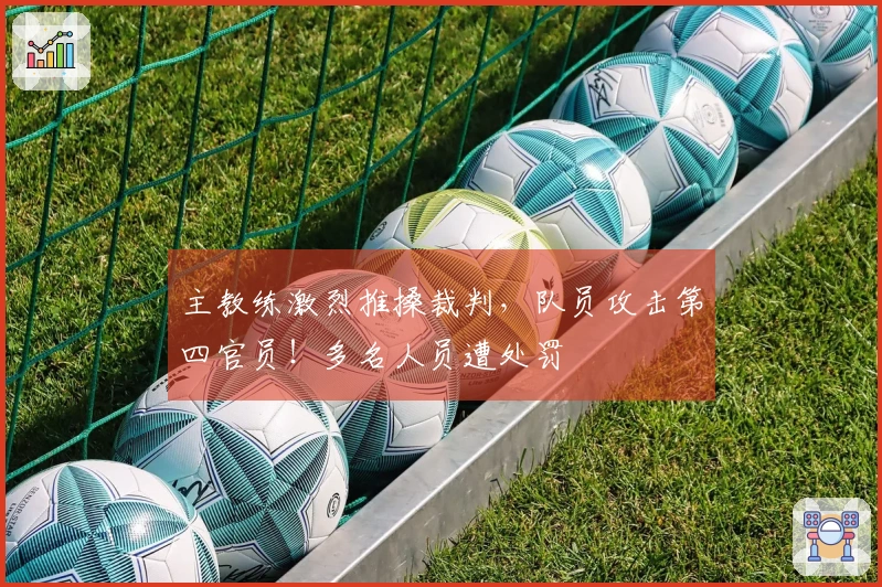 主教练激烈推搡裁判，队员攻击第四官员！多名人员遭处罚