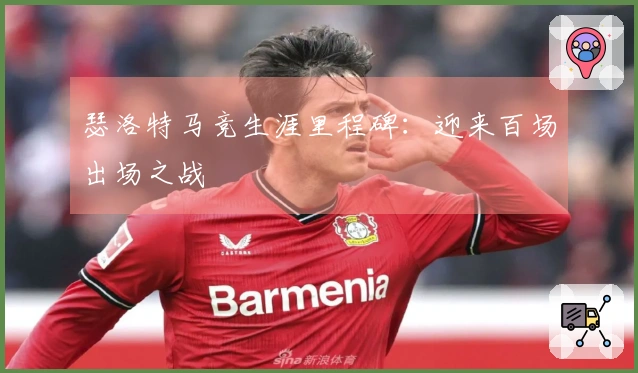 瑟洛特马竞生涯里程碑：迎来百场出场之战