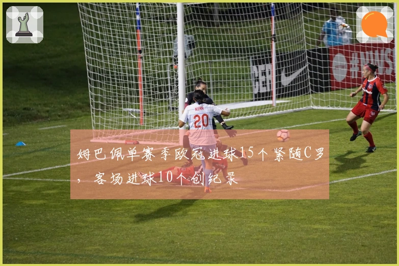 姆巴佩单赛季欧冠进球15个紧随C罗，客场进球10个创纪录