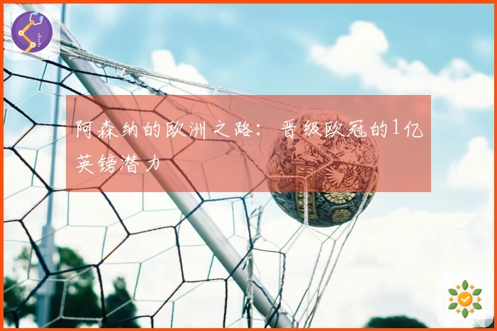 阿森纳的欧洲之路：晋级欧冠的1亿英镑潜力