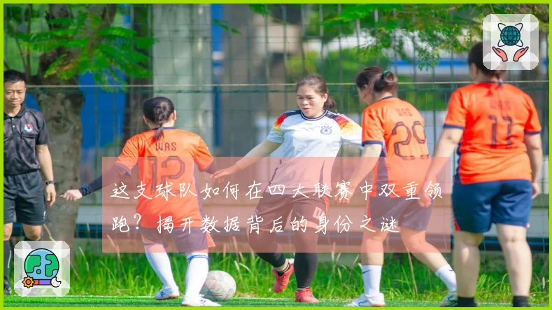 这支球队如何在四大联赛中双重领跑？揭开数据背后的身份之谜