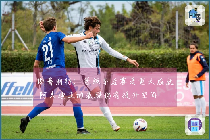 斯普利特：晋级季后赛是重大成就 阿夫迪亚的表现仍有提升空间